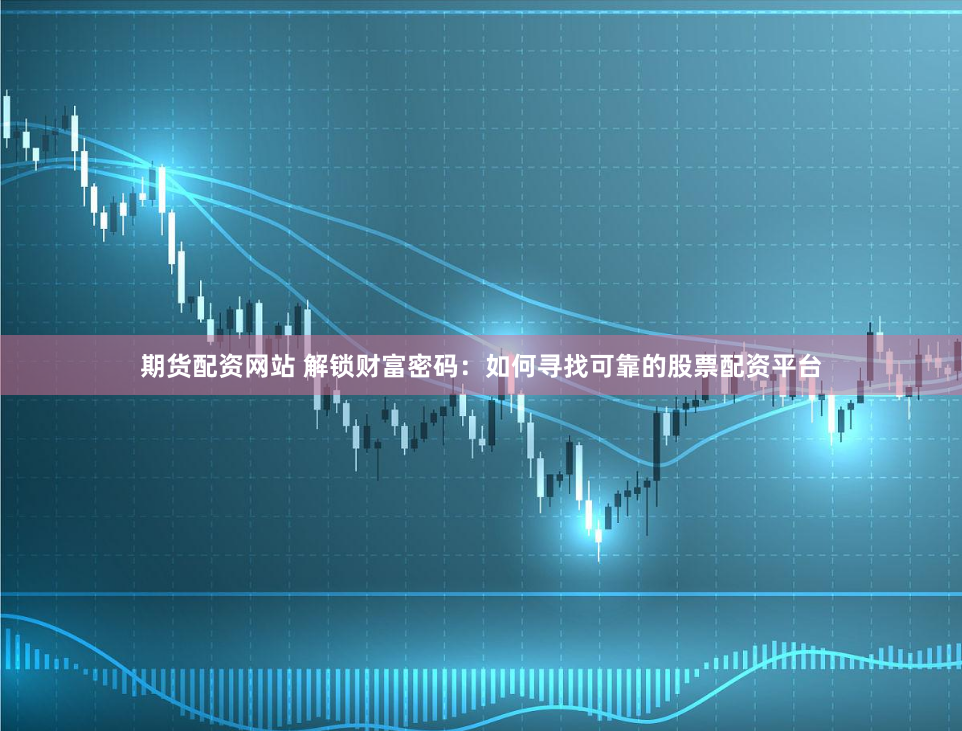 期货配资网站 解锁财富密码：如何寻找可靠的股票配资平台