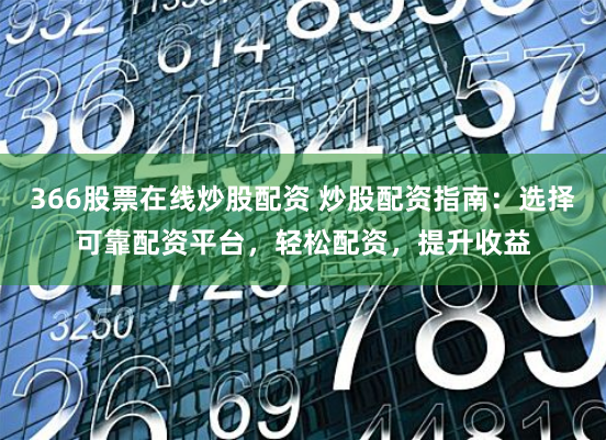 366股票在线炒股配资 炒股配资指南：选择可靠配资平台，轻松配资，提升收益