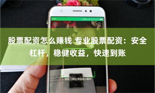 股票配资怎么赚钱 专业股票配资：安全杠杆，稳健收益，快速到账