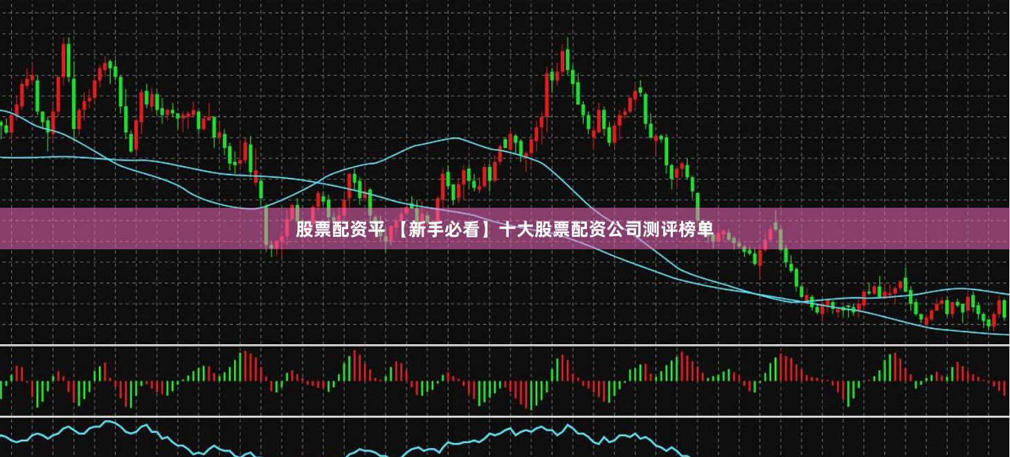 股票配资平 【新手必看】十大股票配资公司测评榜单