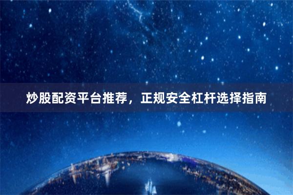 炒股配资平台推荐，正规安全杠杆选择指南